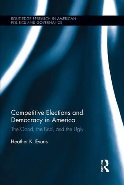 Competitive Elections and Democracy in America: The Good, the Bad, and the Ugly by Heather K. Evans