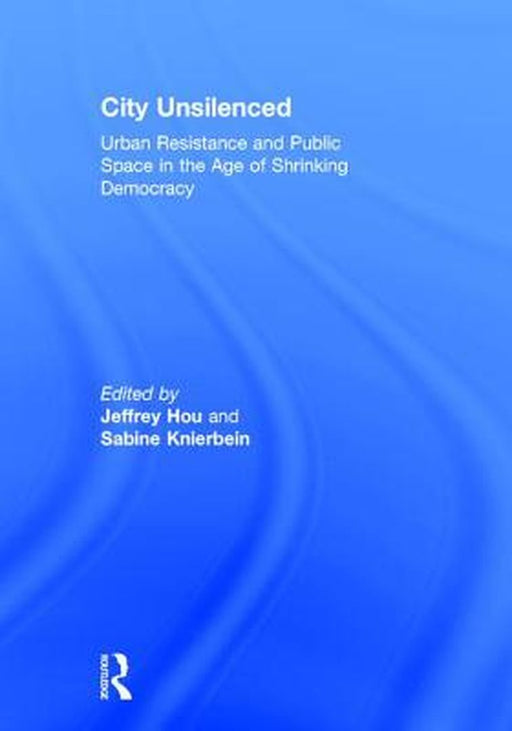 City Unsilenced: Urban Resistance and Public Space in the Age of Shrinking Democracy by Jeffrey Hou