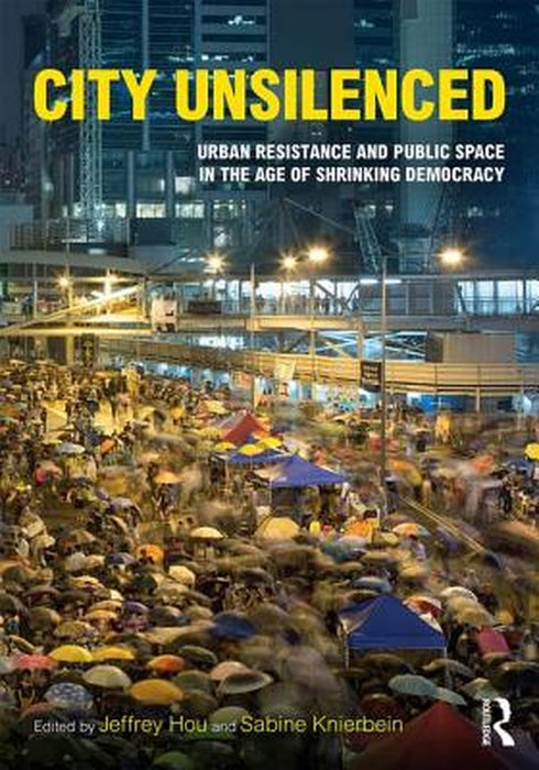City Unsilenced: Urban Resistance and Public Space in the Age of Shrinking Democracy by Jeffrey Hou