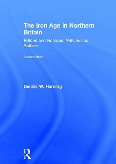 The Iron Age in Northern Britain: Britons and Romans, Natives and Settlers by Dennis W. Harding