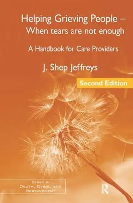 Helping Grieving People - When Tears Are Not Enough: A Handbook for Care Providers by J. Shep Jeffreys