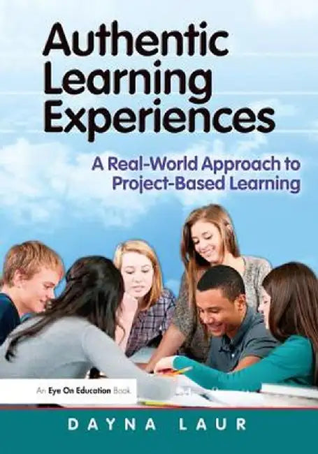 Authentic Learning Experiences: A Real-World Approach to Project-Based Learning by Dayna Laur