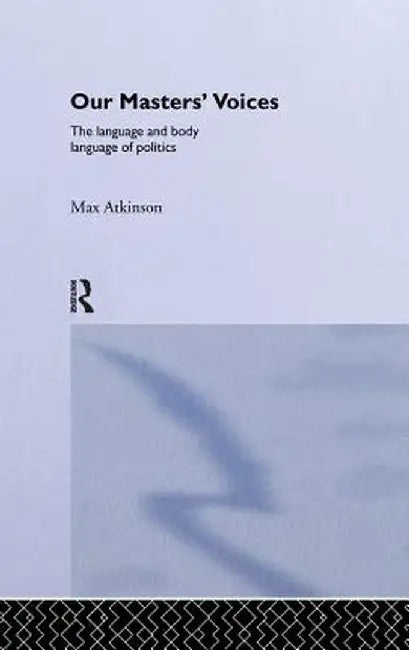 Our Masters' Voices: The Language and Body-Language of Politics by Max Atkinson