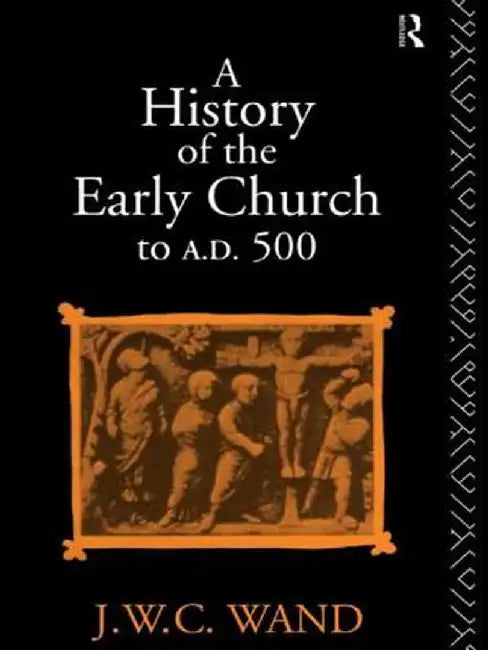 A History of the Early Church to AD 500 by John William Charle Wand