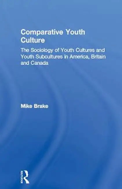 Comparative Youth Culture: The Sociology of Youth Cultures and Youth Subcultures in America, Britain and Canada by Mike Brake