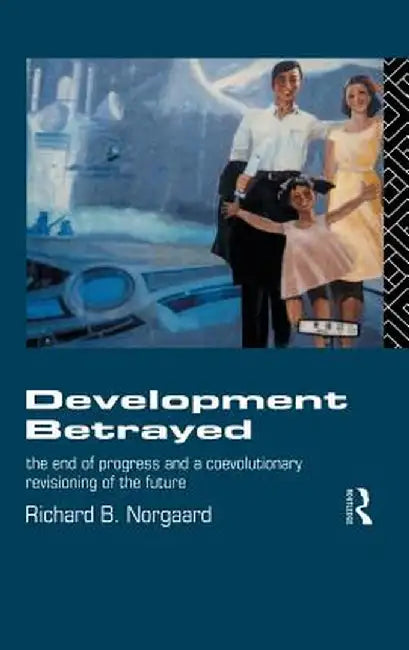 Development Betrayed: The End of Progress and a Co-Evolutionary Revisioning of the Future by Richard B Norgaard