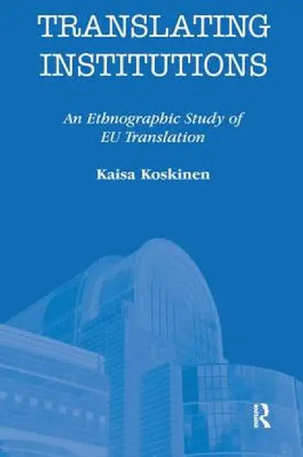 Translating Institutions: An Ethnographic Study of EU Translation by Kaisa Koskinen