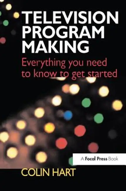 Television Program Making: Everything You Need to Know to Get Started by Colin Hart