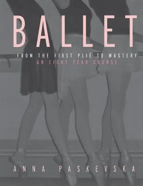 Ballet: From the First Plie to Mastery, an Eight-Year Course by Anna Paskevska