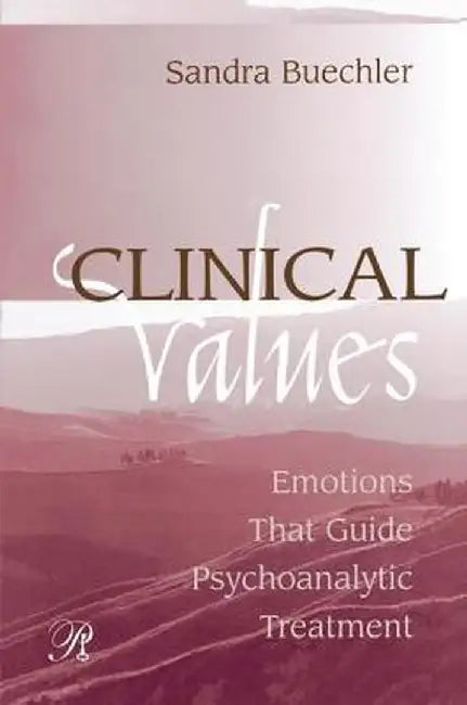 Clinical Values: Emotions That Guide Psychoanalytic Treatment by Sandra Buechler