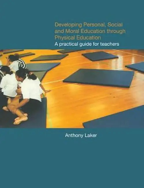Developing Personal, Social and Moral Education through Physical Education: A Practical Guide for Teachers by Anthony Laker
