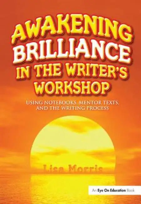 Awakening Brilliance in the Writer's Workshop: Using Notebooks, Mentor Texts, and the Writing Process by Lisa Morris