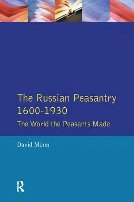 The Russian Peasantry 1600-1930: The World the Peasants Made by David Moon