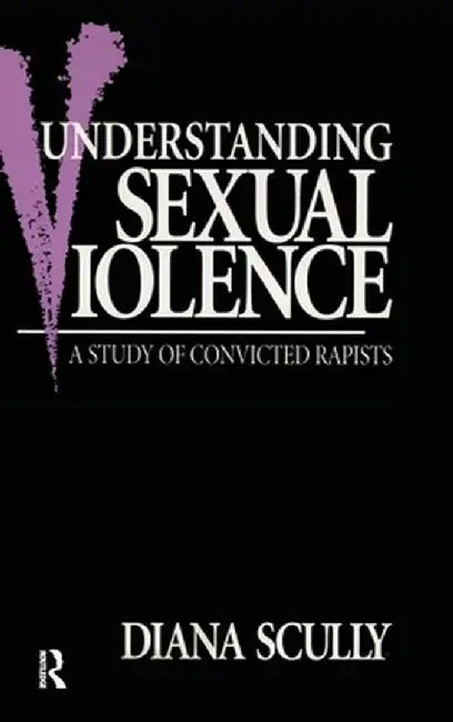 Understanding Sexual Violence: A Study of Convicted Rapists by Diana Scully
