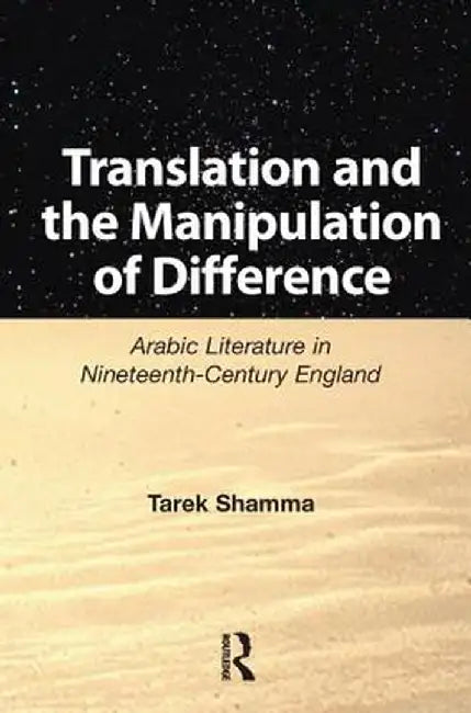 Translation and the Manipulation of Difference: Arabic Literature in Nineteenth-Century England by Tarek Shamma