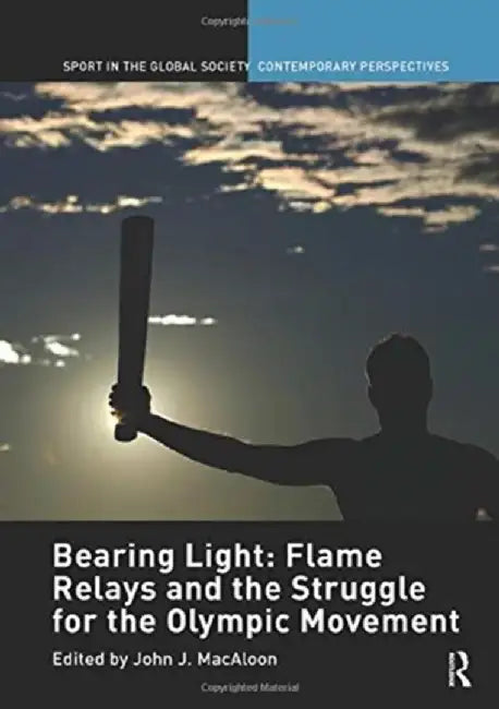 Bearing Light: Flame Relays and the Struggle for the Olympic Movement by John J. Macaloon