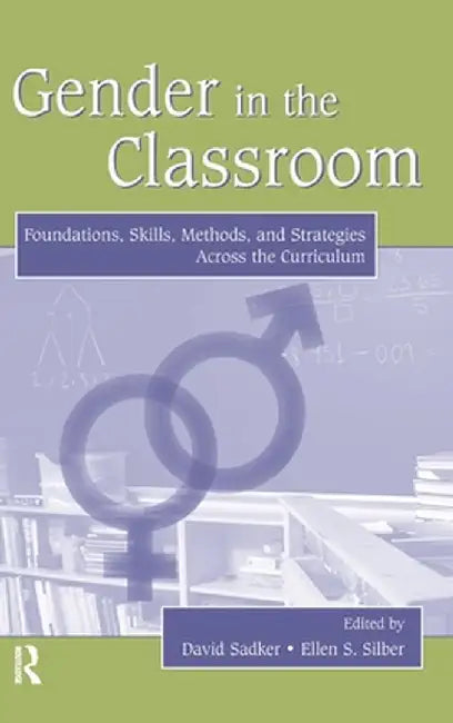 Gender in the Classroom: Foundations, Skills, Methods, and Strategies Across the Curriculum by David Sadker