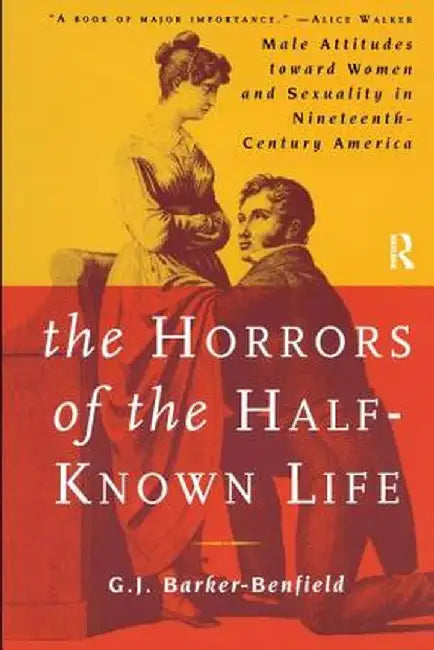 The Horrors of the Half-Known Life: Male Attitudes Toward Women and Sexuality in 19th. Century America by G.J. Barker-Benfield