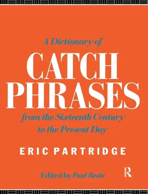 A Dictionary of Catch Phrases: British and American, from the Sixteenth Century to the Present Day by Eric Partridge