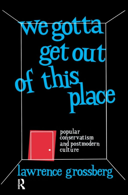 We Gotta Get Out of This Place: Popular Conservatism and Postmodern Culture by Lawrence Grossberg