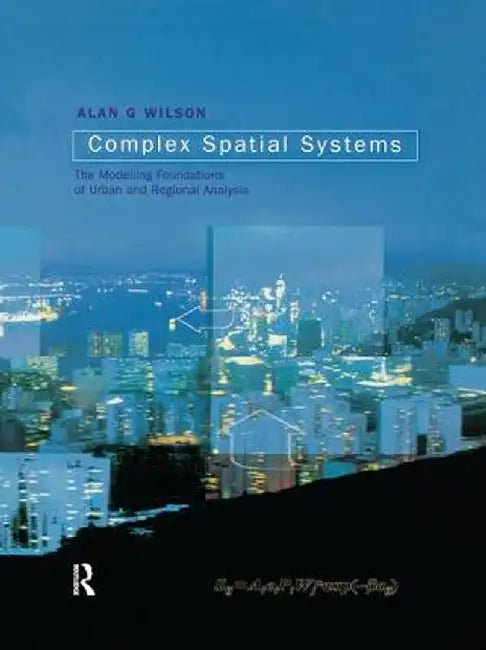 Complex Spatial Systems: The Modelling Foundations of Urban and Regional Analysis by Alan Geoffrey Wilson