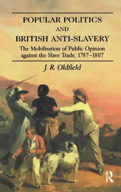 Popular Politics and British Anti-Slavery: The Mobilisation of Public Opinion Against the Slave Trade 1787-1807 by J.R. Oldfield