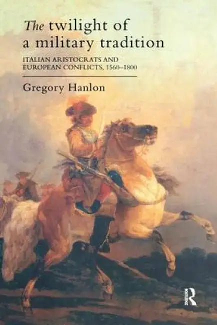 The Twilight of a Military Tradition: Italian Aristocrats and European Conflicts, 1560-1800 by Gregory Hanlon