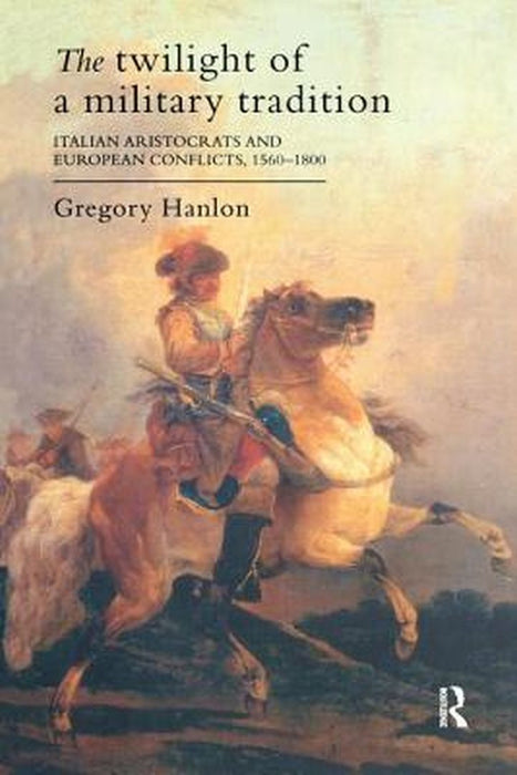 The Twilight of a Military Tradition: Italian Aristocrats and European Conflicts, 1560-1800 by Gregory Hanlon