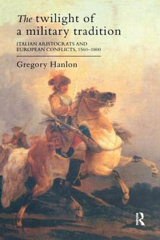 The Twilight of a Military Tradition: Italian Aristocrats and European Conflicts, 1560-1800 by Gregory Hanlon