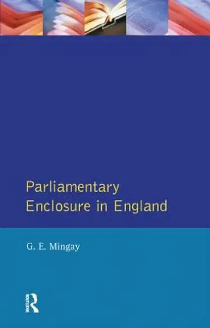 Parliamentary Enclosure in England: An Introduction to Its Causes, Incidence and Impact, 1750-1850 by Gordon E Mingay