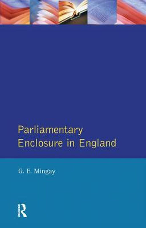 Parliamentary Enclosure in England: An Introduction to Its Causes, Incidence and Impact, 1750-1850 by Gordon E Mingay