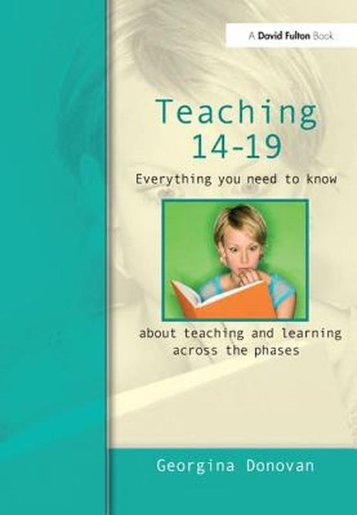 Teaching 14-19: Everything You Need to Know....about Learning and Teaching Across the Phases by Georgina Donovan