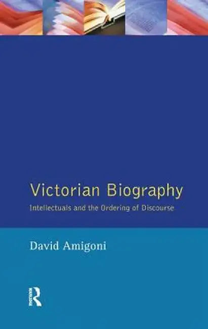 Victorian Biography: Intellectuals and the Ordering of Discourse by David Amigoni