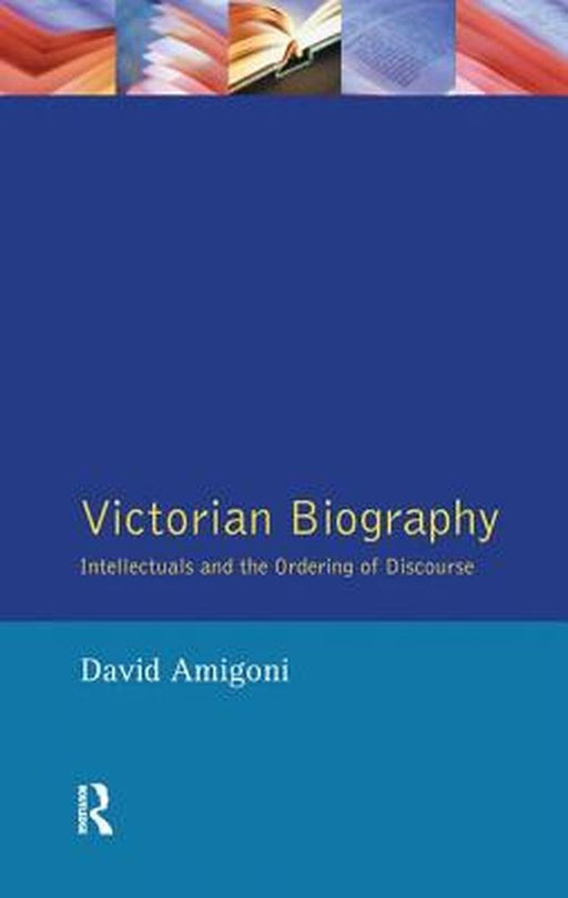 Victorian Biography: Intellectuals and the Ordering of Discourse by David Amigoni