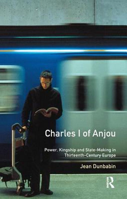 Charles I of Anjou: Power, Kingship and State-Making in Thirteenth-Century Europe by Jean Dunbabin