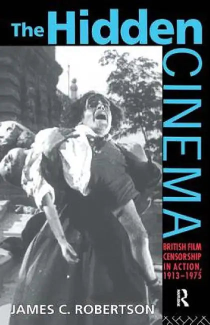 The Hidden Cinema: British Film Censorship in Action 1913-1972 by Dr James C Robertson