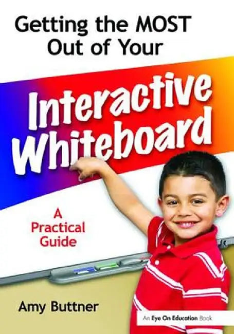 Getting the Most Out of Your Interactive Whiteboard: A Practical Guide by Amy Buttner