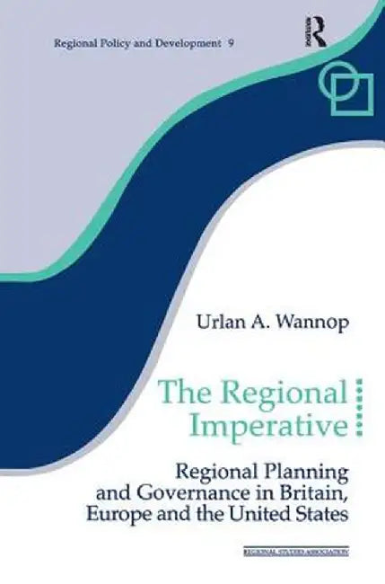 The Regional Imperative: Regional Planning and Governance in Britain, Europe and the United States by Urlan A. Wannop
