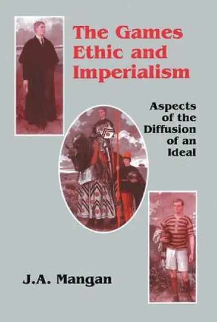 The Games Ethic and Imperialism: Aspects of the Diffusion of an Ideal by J.A. Mangan