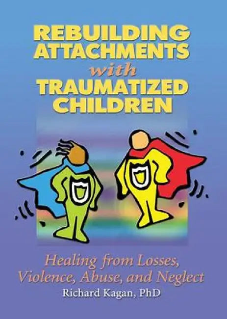 Rebuilding Attachments with Traumatized Children: Healing from Losses, Violence, Abuse, and Neglect by Richard Kagan
