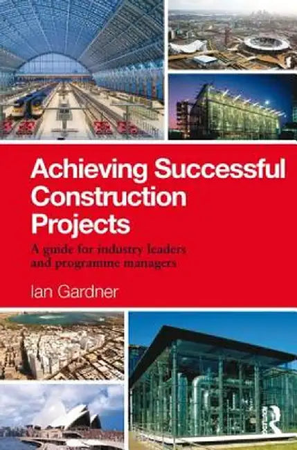 Achieving Successful Construction Projects: A Guide for Industry Leaders and Programme Managers by Ian Gardner
