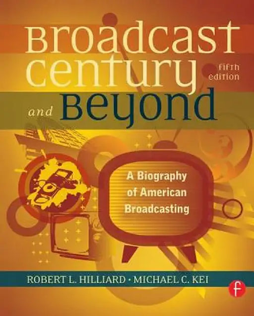 The Broadcast Century and Beyond: A Biography of American Broadcasting by Robert L Hilliard