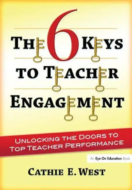 The 6 Keys to Teacher Engagement: Unlocking the Doors to Top Teacher Performance by Cathie West