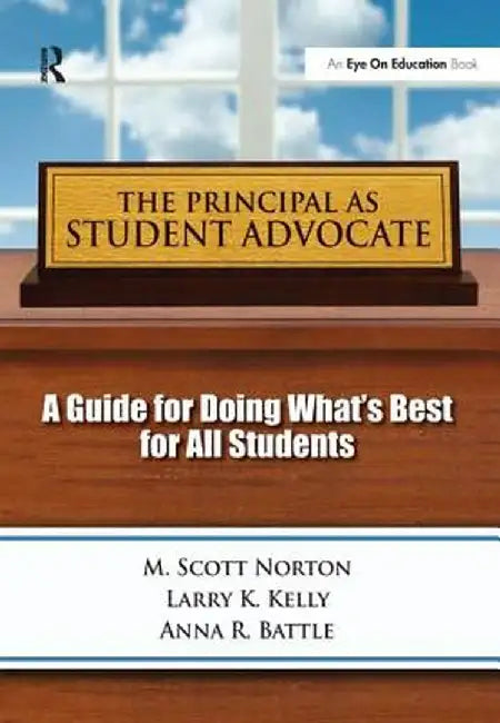 The Principal as Student Advocate: A Guide for Doing What's Best for All Students by Scott M Norton