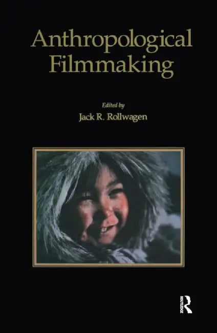 Anthropological Filmmaking: Anthropological Perspectives on the Production of Film and Video for General Public Audiences by J.R Rollwagen