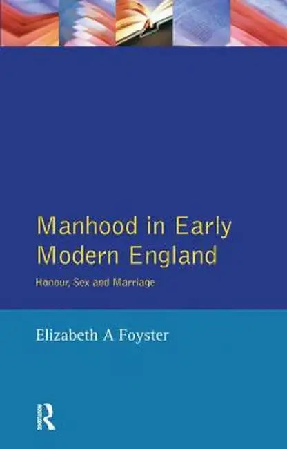 Manhood in Early Modern England: Honour, Sex and Marriage by Elizabeth A Foyster