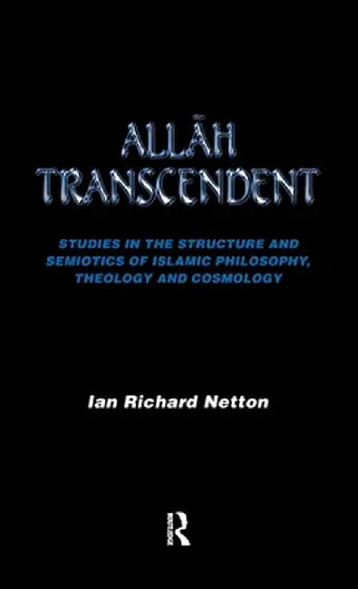 Allah Transcendent: Studies in the Structure and Semiotics of Islamic Philosophy, Theology and Cosmology by Ian Richard Netton