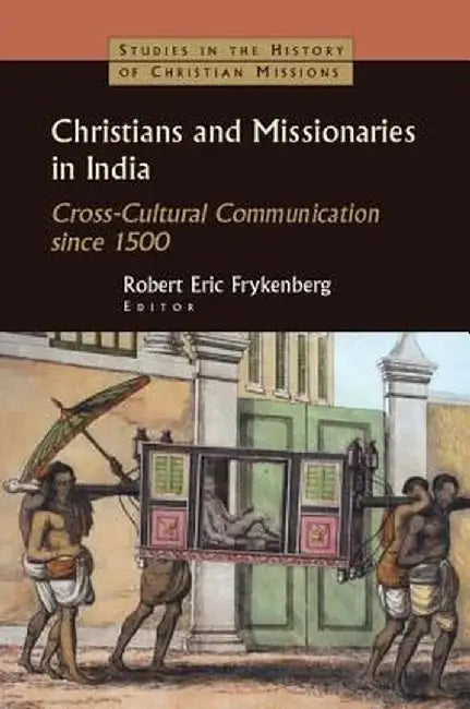 Christians and Missionaries in India: Cross-Cultural Communication since 1500 by Robert Eric Frykenberg