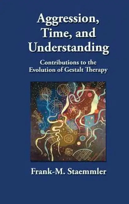 Aggression, Time, and Understanding: Contributions to the Evolution of Gestalt Therapy by Frank M. Staemmler