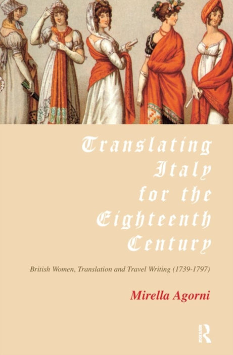 Translating Italy for the Eighteenth Century: British Women, Translation and Travel Writing (1739-1797) by Mirella Agorni